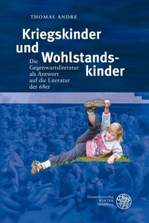 Kriegskinder Und Wohlstandskinder: Die Gegenwartsliteratur ALS Antwort Auf Die Literatur Der 68er de Thomas Andre