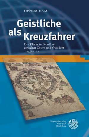 Geistliche ALS Kreuzfahrer: Der Klerus Im Konflikt Zwischen Orient Und Okzident 1095-1221 de Thomas Haas