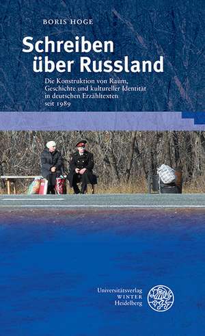 Schreiben Uber Russland: Die Konstruktion Von Raum, Geschichte Und Kultureller Identitat in Deutschen Erzahltexten Seit 1989 de Boris Hoge