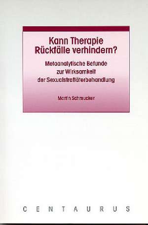 Kann Therapie Rückfälle verhindern?: Metaanalytische Befunde zur Wirksamkeit der Sexualstraftäterbehandlung de Martin Schmucker