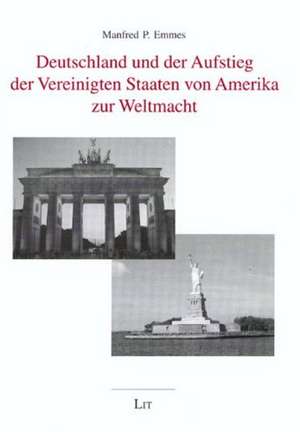 Deutschland und der Aufstieg der Vereinigten Staaten von Amerika zur Weltmacht de Manfred P. Emmes