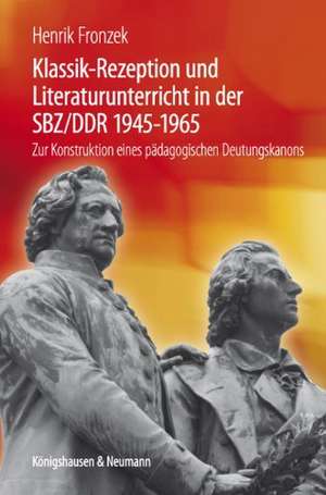 Klassik-Rezeption und Literaturunterricht in der SBZ/DDR 1945-1965 de Henrik Fronzek