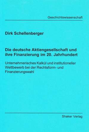 Die deutsche Aktiengesellschaft und ihre Finanzierung im 20. Jahrhundert de Dirk Schellenberger