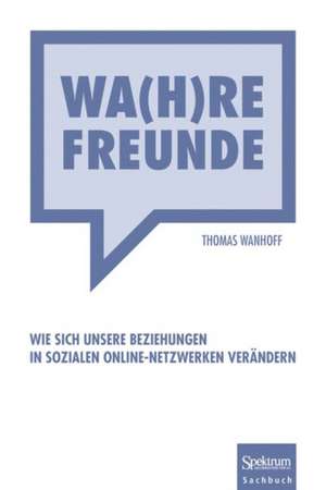 Wa(h)re Freunde: Wie sich unsere Beziehungen in sozialen Online-Netzwerken verändern de Thomas Wanhoff