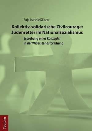 Kollektiv-solidarische Zivilcourage: Judenretter im Nationalsozialismus de Anja-Isabelle Klützke