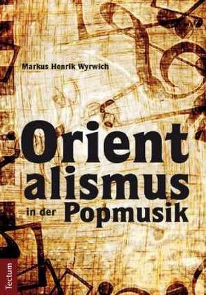 Orientalismus in der Popmusik de Markus Henrik Wyrwich