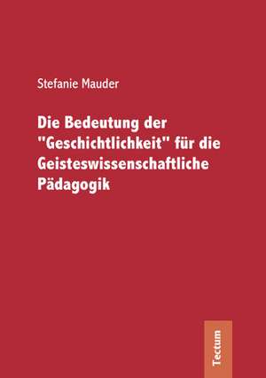 Die Bedeutung der "Geschichtlichkeit" für die Geisteswissenschaftliche Pädagogik de Stefanie Mauder