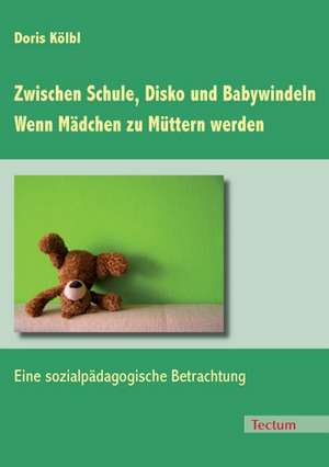 Zwischen Schule, Disko und Babywindeln - Wenn Mädchen zu Müttern werden de Doris Kölbl