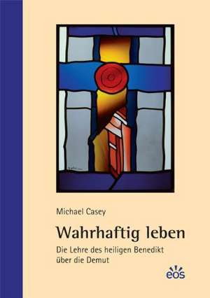 Wahrhaftig leben - Die Lehre des heiligen Benedikt über die Demut de Michael Casey