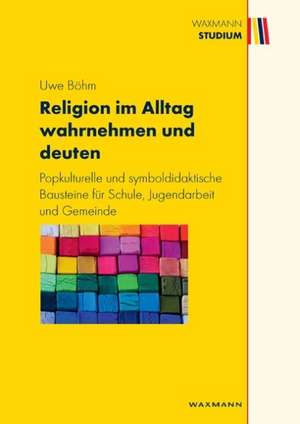 Religion im Alltag wahrnehmen und deuten de Uwe Böhm