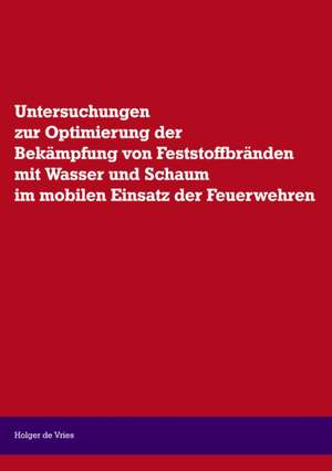 Untersuchungen zur Optimierung der Bekämpfung von Feststoffbränden mit Wasser und Schaum im mobilen Einsatz der Feuerwehr de Holger de Vries