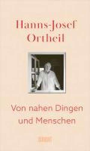 Von nahen Dingen und Menschen de Hanns-Josef Ortheil