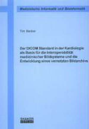 Der DICOM Standard in der Kardiologie als Basis für die Interoperabilität medizinischer Bildsysteme und die Entwicklung eines vernetzten Bildarchivs de Tim Becker