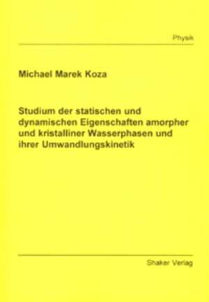 Studium der statischen und dynamischen Eigenschaften amorpher und kristalliner Wasserphasen und ihrer Umwandlungskinetik de Michael M Koza