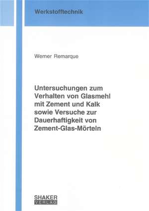 Untersuchungen zum Verhalten von Glasmehl mit Zement und Kalk sowie Versuche zur Dauerhaftigkeit von Zement-Glas-Mörteln de Werner Remarque