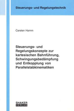 Steuerungs- und Regelungskonzepte zur kartesischen Bahnführung, Schwingungsbedämpfung und Entkopplung von Parallelstabkinematiken de Carsten Hamm