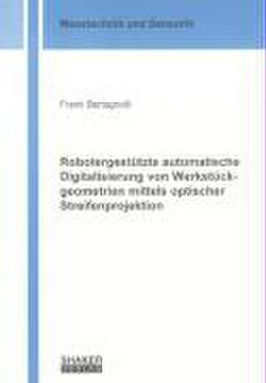 Robotergestützte automatische Digitalisierung von Werkstückgeometrien mittels optischer Streifenprojektion de Frank Bertagnolli