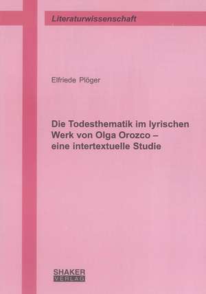 Die Todesthematik im lyrischen Werk von Olga Orozco - eine intertextuelle Studie de Elfriede Plöger