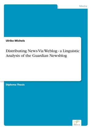 Distributing News Via Weblog - A Linguistic Analysis of the Guardian Newsblog: Chancen Und Risiken de Ulrike Michels