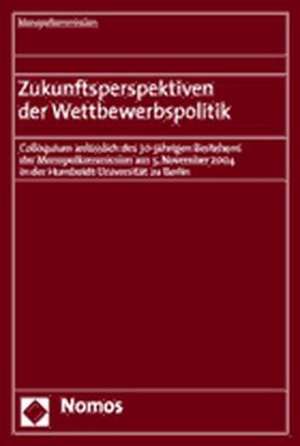 Zukunftsperspektiven Der Wettbewerbspolitik: Colloquium Anlasslich Des 30-Jahrigen Bestehens Der Monopolkommission Am 5. November 2004 in Der Humboldt