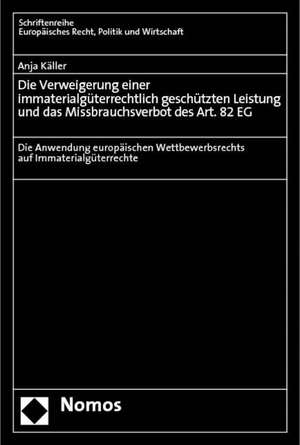 Die Verweigerung Einer Immaterialguterrechtlich Geschutzten Leistung Und Das Missbrauchsverbot Des Art. 82 Eg: Die Anwendung Europaischen Wettbewerbsr de Anja Käller