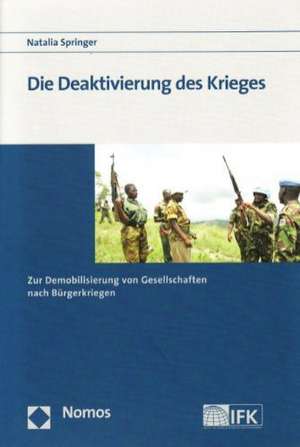 Die Deaktivierung Des Krieges: Zur Demobilisierung Von Gesellschaften Nach Burgerkriegen de Natalia Springer