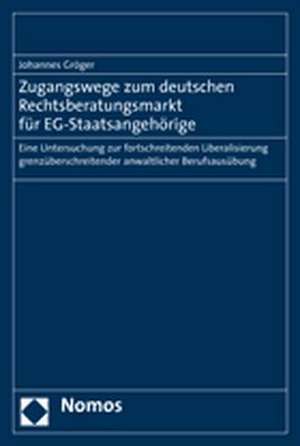 Zugangswege Zum Deutschen Rechtsberatungsmarkt Fur Eg-Staatsangehorige: Eine Untersuchung Zur Fortschreitenden Liberalisierung Grenzuberschreitender A de Johannes Gröger