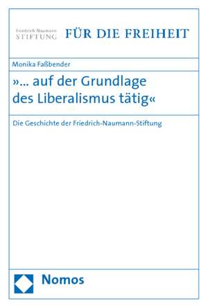 ... Auf Der Grundlage Des Liberalismus Tatig: Die Geschichte Der Friedrich-Naumann-Stiftung de Monika Faßbender