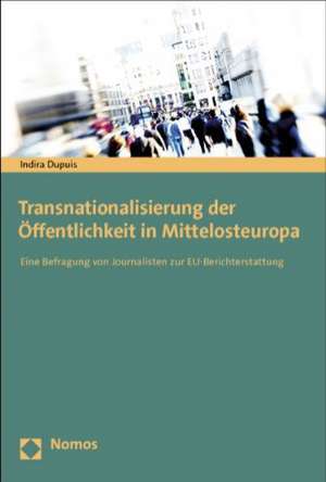 Transnationalisierung Der Offentlichkeit in Mittelosteuropa: Eine Befragung Von Journalisten Zur Eu-Berichterstattung de Indira Dupuis