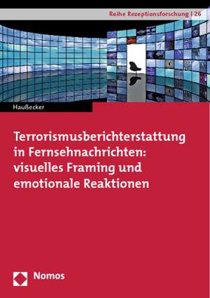 Terrorismusberichterstattung in Fernsehnachrichten: Visuelles Framing Und Emotionale Reaktionen de Nicole Haußecker