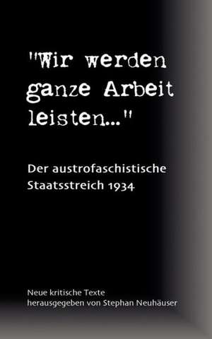 Wir werden ganze Arbeit leisten... - Der austrofaschistische Staatsstreich 1934 de Stephan Neuhäuser