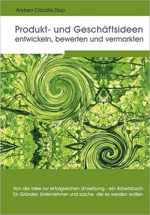 Produkt- und Geschäftsideen entwickeln, bewerten und vermarkten de Andrea Claudia Delp