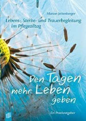 Lebens-, Sterbe- und Trauerbegleitung im Pflegealltag: Den Tagen mehr Leben geben de Marion Jettenberger