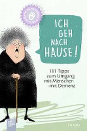 Kleine Helfer für die Altenpflege! Ich geh nach Hause! 111 Tipps zum Umgang mit Menschen mit Demenz de Uli Zeller