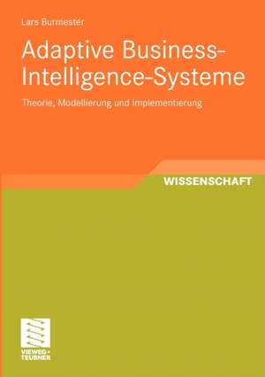 Adaptive Business-Intelligence-Systeme: Theorie, Modellierung und Implementierung de Lars Burmester