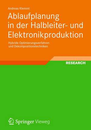 Ablaufplanung in der Halbleiter- und Elektronikproduktion: Hybride Optimierungsverfahren und Dekompositionstechniken de Andreas Klemmt