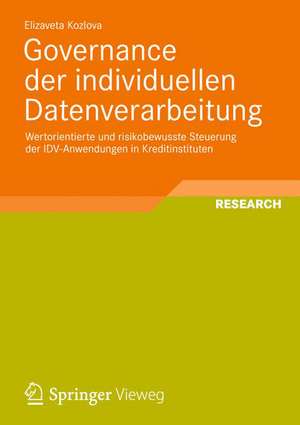 Governance der individuellen Datenverarbeitung: Wertorientierte und risikobewusste Steuerung der IDV-Anwendungen in Kreditinstituten de Elizaveta Kozlova