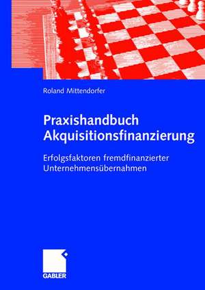 Praxishandbuch Akquisitionsfinanzierung: Erfolgsfaktoren fremdfinanzierter Unternehmensübernahmen de Roland Mittendorfer