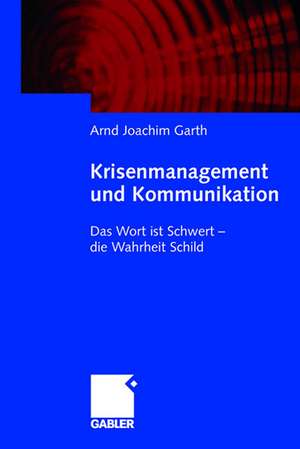 Krisenmanagement und Kommunikation: Das Wort ist Schwert - die Wahrheit Schild de Arnd Joachim Garth