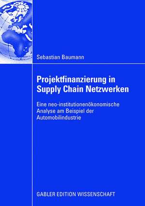 Projektfinanzierung in Supply Chain Netzwerken: Eine neo-institutionenökonomische Analyse am Beispiel der Automobilindustrie de Sebastian Baumann