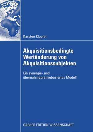 Akquisitionsbedingte Wertänderung von Akquisitionssubjekten: Ein synergie- und übernahmeprämiebasiertes Modell de Karsten Klopfer