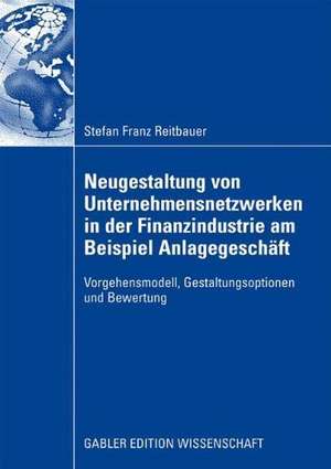 Neugestaltung von Unternehmensnetzwerken in der Finanzindustrie am Beispiel Anlagegeschäft: Vorgehensmodell, Gestaltungsoptionen und Bewertung de Stefan Reitbauer