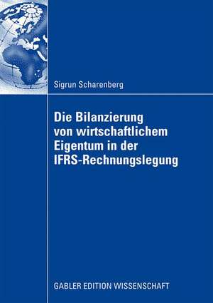 Die Bilanzierung von wirtschaftlichem Eigentum in der IFRS-Rechnungslegung: Eine vergleichende Analyse von Abbildungsregeln für ausgewählte Rechtsinstitute de Sigrun Scharenberg