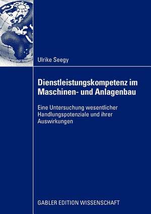 Dienstleistungskompetenz im Maschinen- und Anlagenbau: Eine Untersuchung wesentlicher Handlungspotenziale und ihrer Auswirkungen de Ulrike Seegy