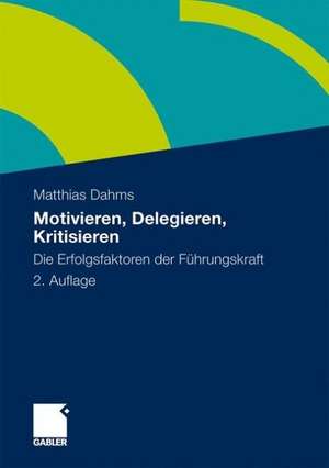 Motivieren - Delegieren - Kritisieren: Die Erfolgsfaktoren der Führungskraft de Matthias Dahms