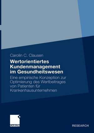 Wertorientiertes Kundenmanagement im Gesundheitswesen: Eine empirische Konzeption zur Optimierung des Wertbeitrages von Patienten für Krankenhausunternehmen de Carolin C. Clausen