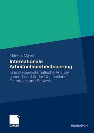 Internationale Arbeitnehmerbesteuerung: Eine steuersystematische Analyse anhand der Länder Deutschland, Österreich und Schweiz de Markus Mayer