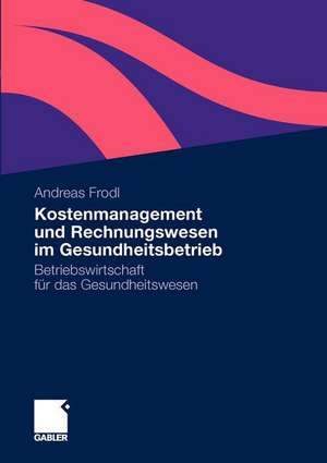 Kostenmanagement und Rechnungswesen im Gesundheitsbetrieb: Betriebswirtschaft für das Gesundheitswesen de Andreas Frodl