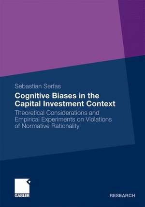 Cognitive Biases in the Capital Investment Context: Theoretical Considerations and Empirical Experiments on Violations of Normative Rationality de Sebastian Serfas