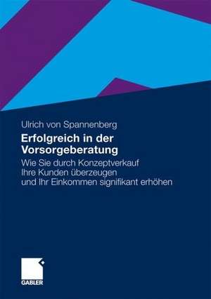 Erfolgreich in der Vorsorgeberatung: Wie Sie durch Konzeptverkauf Ihre Kunden überzeugen und Ihr Einkommen signifikant erhöhen de Ulrich von Spannenberg